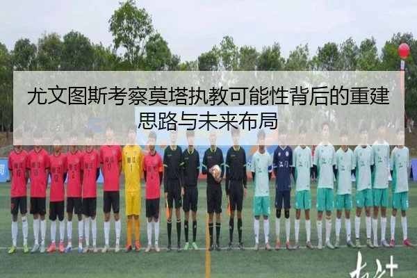 尤文图斯考察莫塔执教可能性背后的重建思路与未来布局