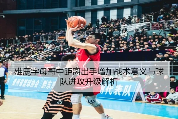 雄鹿字母哥中距离出手增加战术意义与球队进攻升级解析