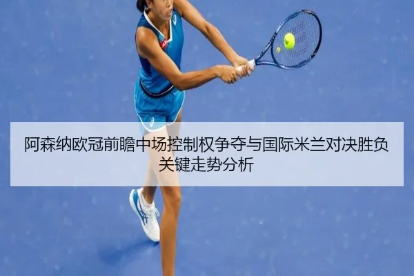 阿森纳欧冠前瞻中场控制权争夺与国际米兰对决胜负关键走势分析 - kaiyun