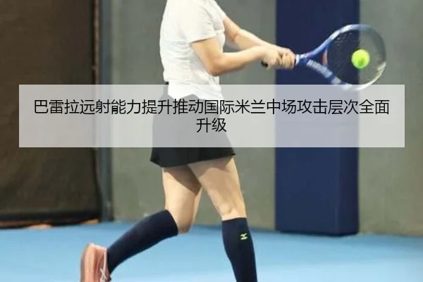 巴雷拉远射能力提升推动国际米兰中场攻击层次全面升级 - kaiyun