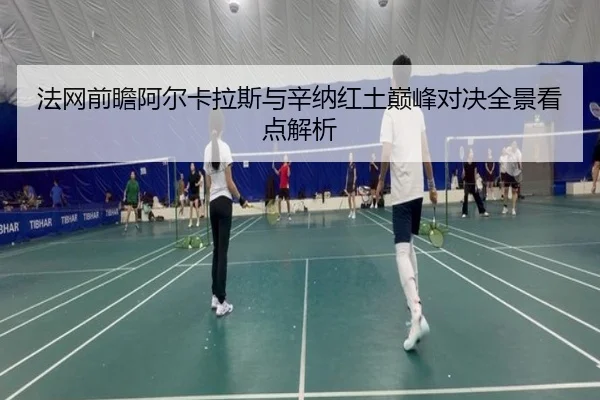 法网前瞻阿尔卡拉斯与辛纳红土巅峰对决全景看点解析 - kaiyun